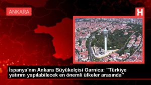 İspanya’nın Ankara Büyükelçisi Garnica: “Türkiye yatırım yapılabilecek en kıymetli ülkeler arasında”