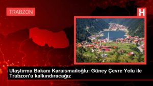 Ulaştırma Bakanı Karaismailoğlu: Güney Çevre Yolu ile Trabzon’u kalkındıracağız