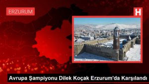 Avrupa Şampiyonu Dilek Koçak Erzurum’da Karşılandı