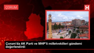 Çorum’da AK Parti ve MHP’li milletvekilleri gündemi kıymetlendirdi