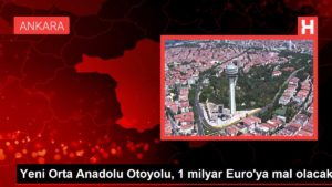 Yeni Orta Anadolu Otoyolu, 1 milyar Euro’ya mal olacak