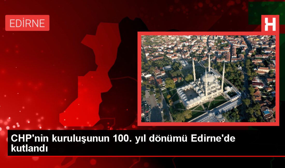 CHP’nin 100. Kuruluş Yıl Dönümü Edirne’de Kutlandı