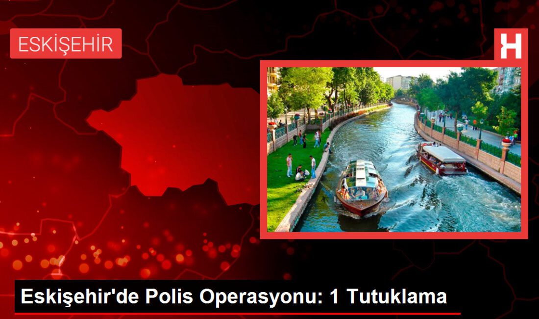 Eskişehir’de Polis Operasyonu: 1 Tutuklama