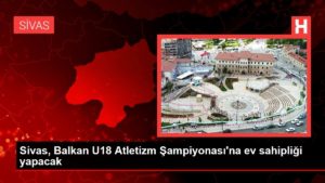 Sivas, Balkan U18 Atletizm Şampiyonası’na mesken sahipliği yapacak